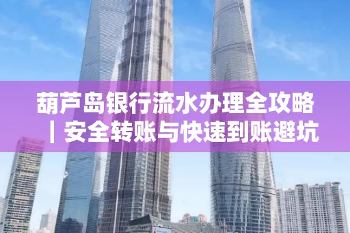 葫芦岛银行流水办理全攻略|安全转账与快速到账避坑指南