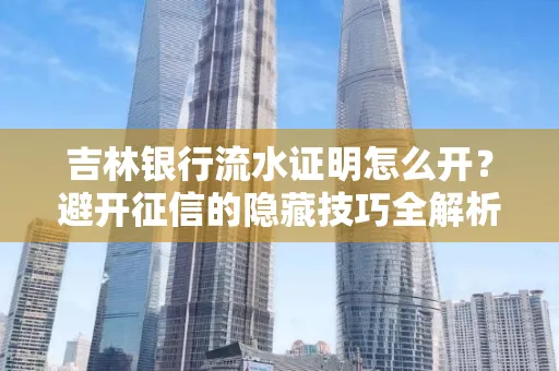 吉林银行流水证明怎么开?避开征信的隐藏技巧全解析