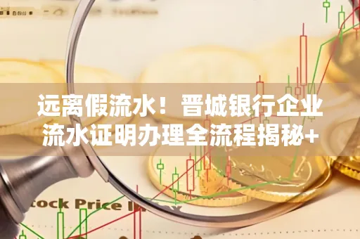 远离假流水!晋城银行企业流水证明办理全流程揭秘+辨别干货全收录