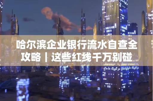 哈尔滨企业银行流水自查全攻略|这些红线千万别碰