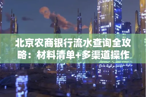 北京农商银行流水查询全攻略:材料清单+多渠道操作详解