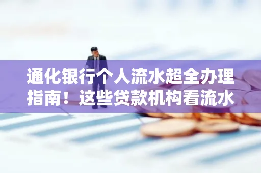 通化银行个人流水超全办理指南!这些贷款机构看流水的标准说出来你都不敢信