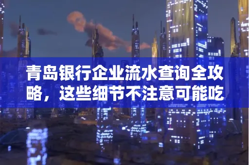 青岛银行企业流水查询全攻略,这些细节不注意可能吃大亏