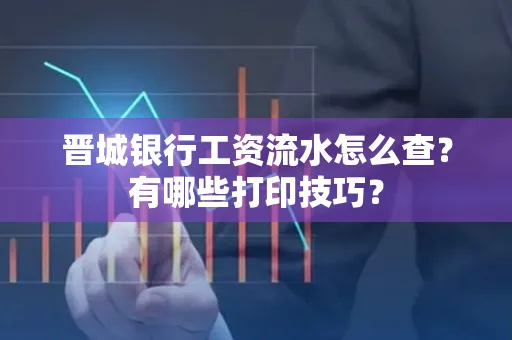 晋城银行工资流水怎么查?有哪些打印技巧?