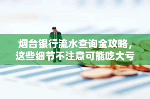 烟台银行流水查询全攻略,这些细节不注意可能吃大亏