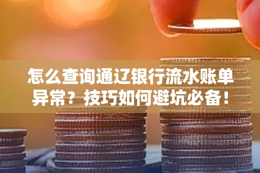 怎么查询通辽银行流水账单异常?技巧如何避坑必备!