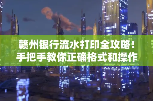 赣州银行流水打印全攻略!手把手教你正确格式和操作