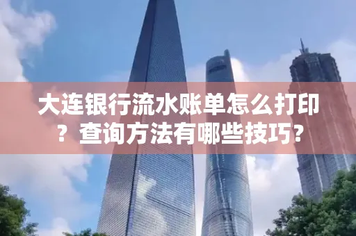大连银行流水账单怎么打印?查询方法有哪些技巧?