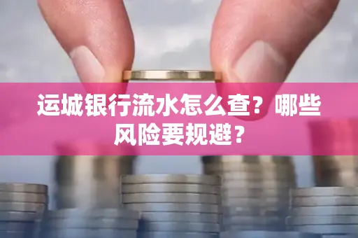 运城银行流水怎么查?哪些风险要规避?