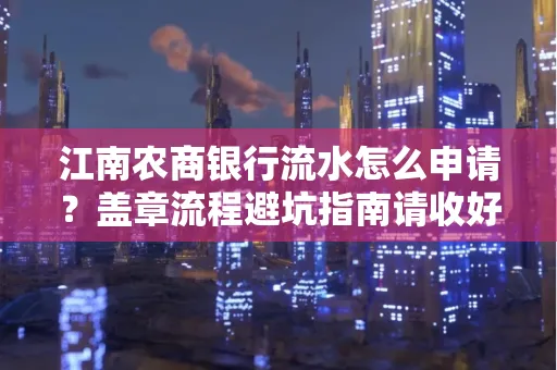 江南农商银行流水怎么申请?盖章流程避坑指南请收好