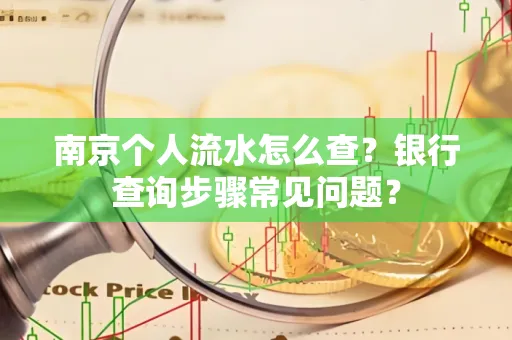 南京个人流水怎么查?银行查询步骤常见问题?
