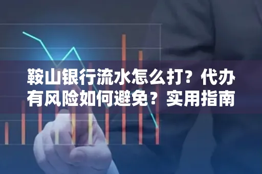 鞍山银行流水怎么打?代办有风险如何避免?实用指南手把手教你操作