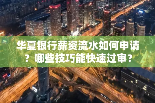 华夏银行薪资流水如何申请?哪些技巧能快速过审?