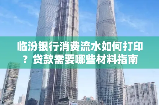 临汾银行消费流水如何打印?贷款需要哪些材料指南