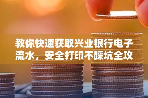 教你快速获取兴业银行电子流水,安全打印不踩坑全攻略