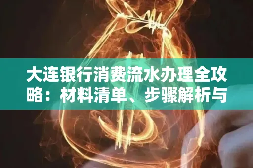 大连银行消费流水办理全攻略:材料清单、步骤解析与避坑指南