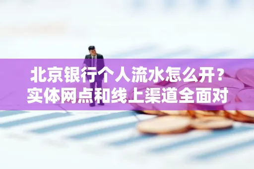 北京银行个人流水怎么开?实体网点和线上渠道全面对比,这些坑千万别踩
