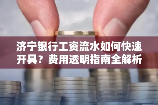 济宁银行工资流水如何快速开具?费用透明指南全解析