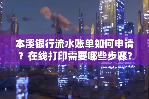 本溪银行流水账单如何申请?在线打印需要哪些步骤?