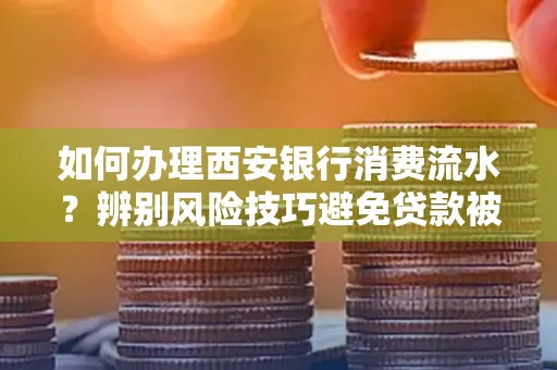 如何办理西安银行消费流水?辨别风险技巧避免贷款被拒