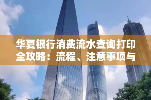 华夏银行消费流水查询打印全攻略:流程、注意事项与避坑指南