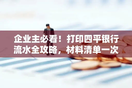 企业主必看!打印四平银行流水全攻略,材料清单一次说清
