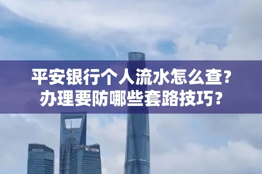 平安银行个人流水怎么查?办理要防哪些套路技巧?