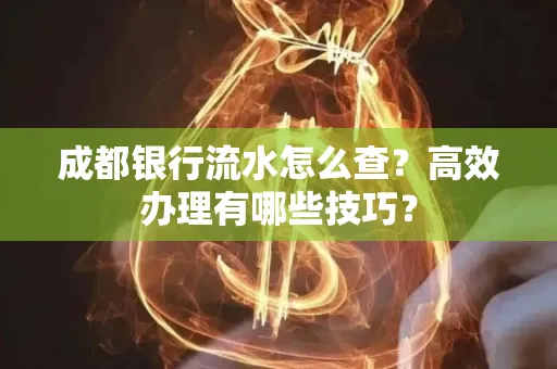 成都银行流水怎么查?高效办理有哪些技巧?