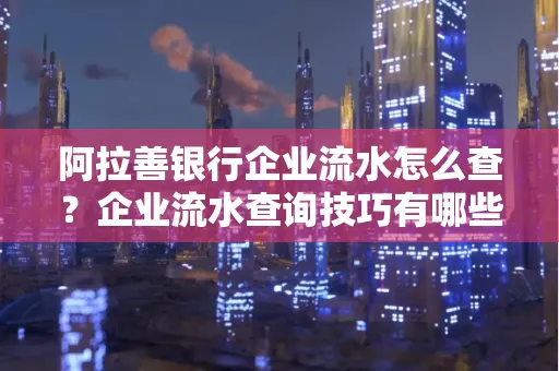 阿拉善银行企业流水怎么查?企业流水查询技巧有哪些?
