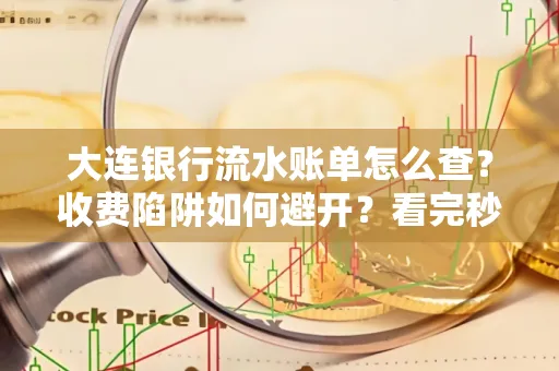 大连银行流水账单怎么查?收费陷阱如何避开?看完秒懂!
