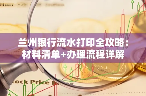 兰州银行流水打印全攻略:材料清单+办理流程详解