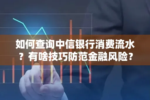 如何查询中信银行消费流水？有啥技巧防范金融风险？