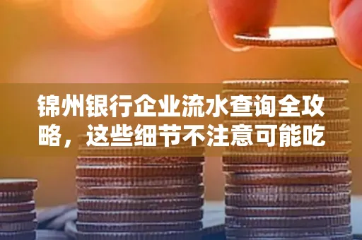 锦州银行企业流水查询全攻略,这些细节不注意可能吃大亏