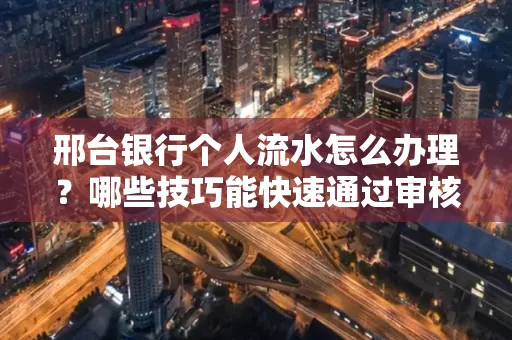邢台银行个人流水怎么办理?哪些技巧能快速通过审核?