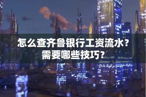 怎么查齐鲁银行工资流水？需要哪些技巧？