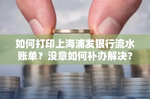 如何打印上海浦发银行流水账单？没章如何补办解决？