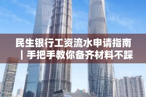 民生银行工资流水申请指南|手把手教你备齐材料不踩雷