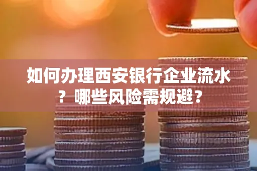 如何办理西安银行企业流水?哪些风险需规避?