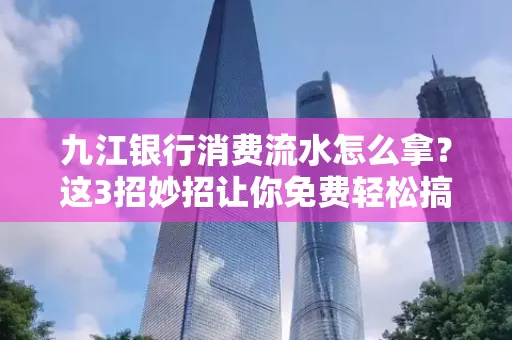九江银行消费流水怎么拿？这3招妙招让你免费轻松搞定