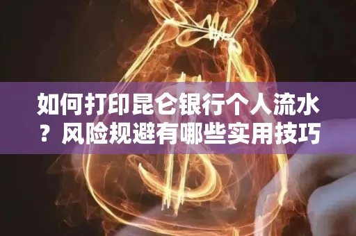 如何打印昆仑银行个人流水?风险规避有哪些实用技巧?