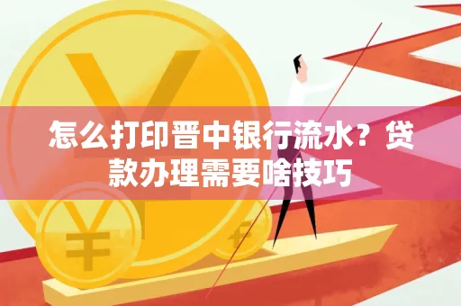 怎么打印晋中银行流水?贷款办理需要啥技巧