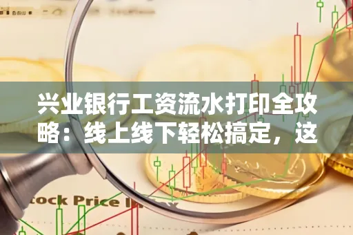 兴业银行工资流水打印全攻略:线上线下轻松搞定,这些细节别忽视