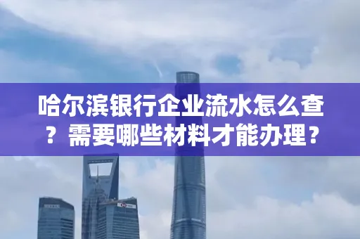 哈尔滨银行企业流水怎么查?需要哪些材料才能办理?