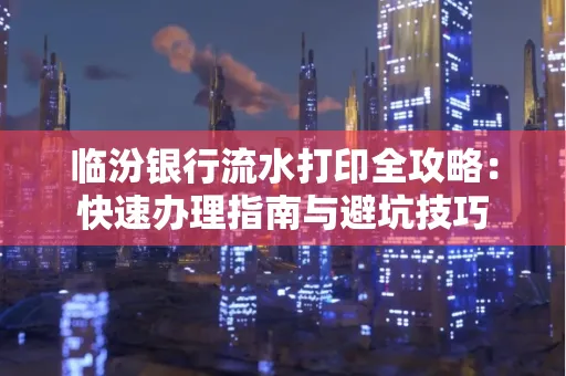 临汾银行流水打印全攻略:快速办理指南与避坑技巧