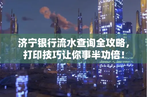 济宁银行流水查询全攻略,打印技巧让你事半功倍!